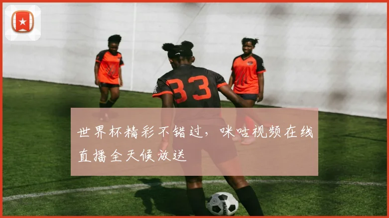 世界杯精彩不错过,咪咕视频在线直播全天候放送
