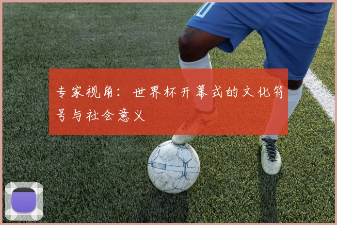 专家视角：世界杯开幕式的文化符号与社会意义