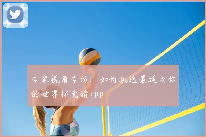 专家视角专访：如何挑选最适合你的世界杯竞猜app