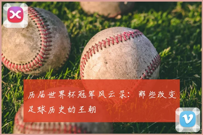历届世界杯冠军风云录：那些改变足球历史的王朝