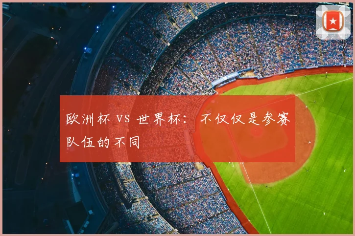 欧洲杯 vs 世界杯：不仅仅是参赛队伍的不同