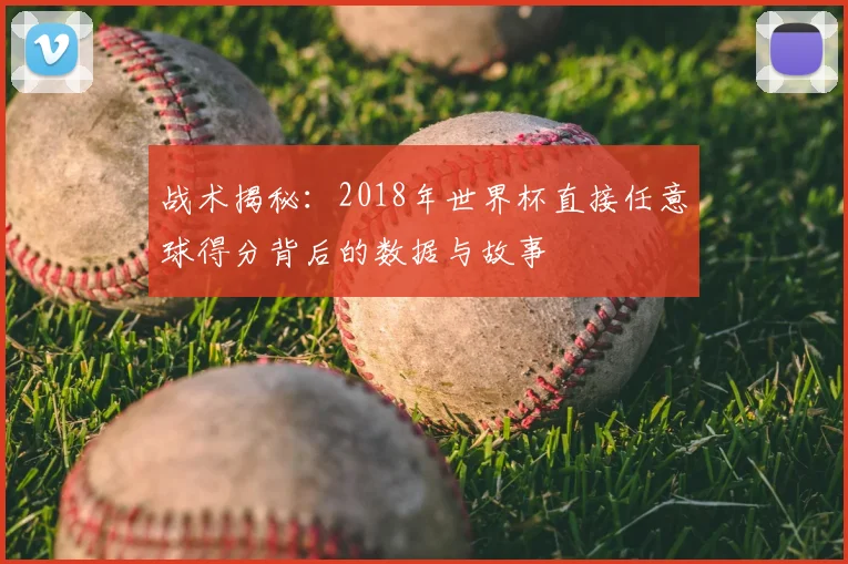 战术揭秘:2018年世界杯直接任意球得分背后的数据与故事