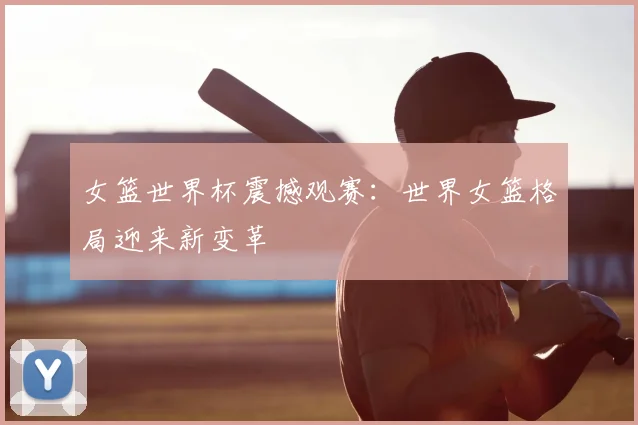 女篮世界杯震撼观赛：世界女篮格局迎来新变革