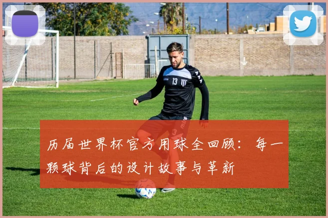 历届世界杯官方用球全回顾：每一颗球背后的设计故事与革新