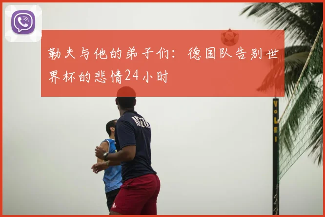 勒夫与他的弟子们:德国队告别世界杯的悲情24小时