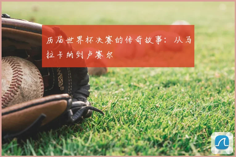 历届世界杯决赛的传奇故事：从马拉卡纳到卢赛尔