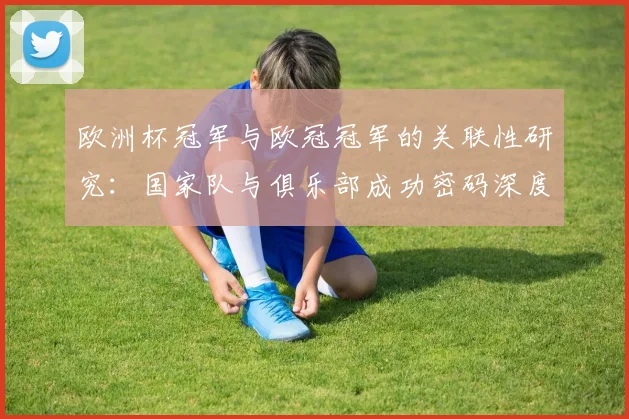 欧洲杯冠军与欧冠冠军的关联性研究：国家队与俱乐部成功密码深度剖析