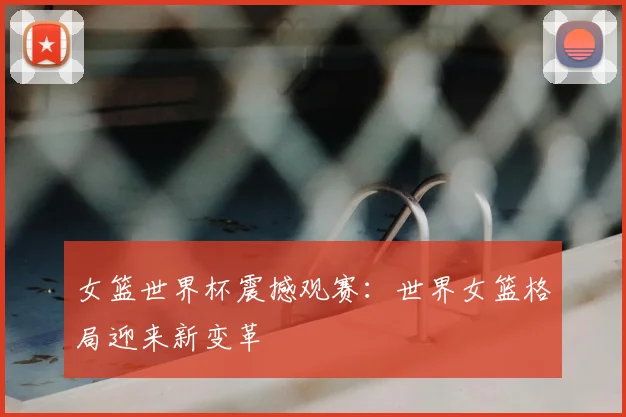 女篮世界杯震撼观赛：世界女篮格局迎来新变革