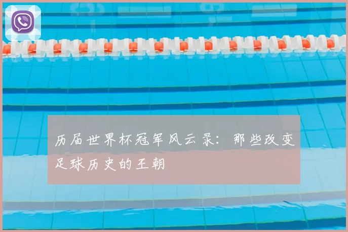 历届世界杯冠军风云录：那些改变足球历史的王朝