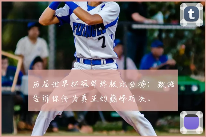 历届世界杯冠军终极比分榜：数据告诉你何为真正的巅峰对决。