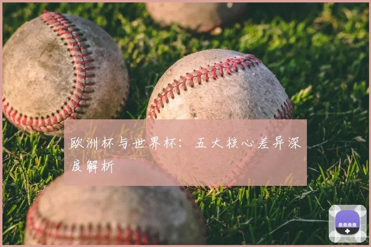 欧洲杯与世界杯：五大核心差异深度解析