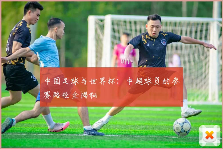 中国足球与世界杯：中超球员的参赛路径全揭秘