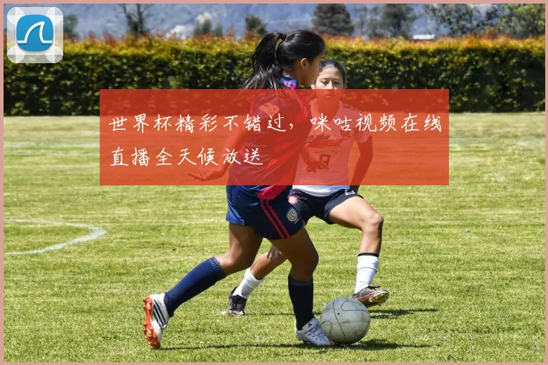 世界杯精彩不错过,咪咕视频在线直播全天候放送