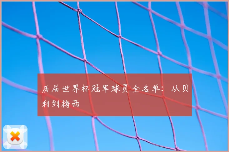 历届世界杯冠军球员全名单：从贝利到梅西