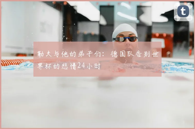 勒夫与他的弟子们:德国队告别世界杯的悲情24小时