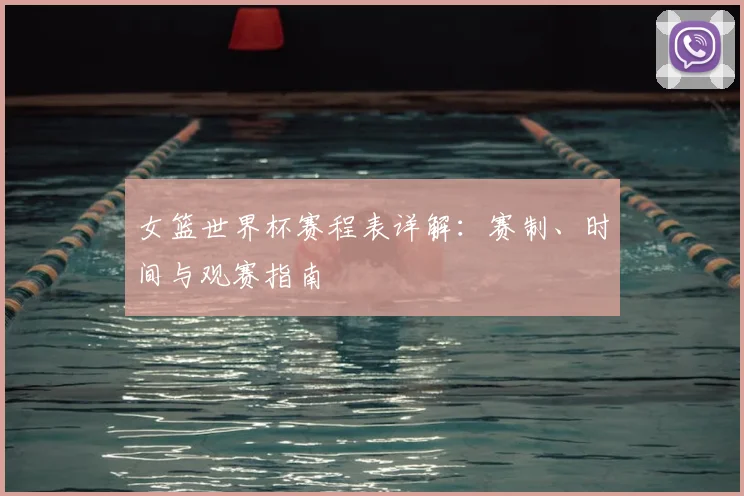 女篮世界杯赛程表详解：赛制、时间与观赛指南