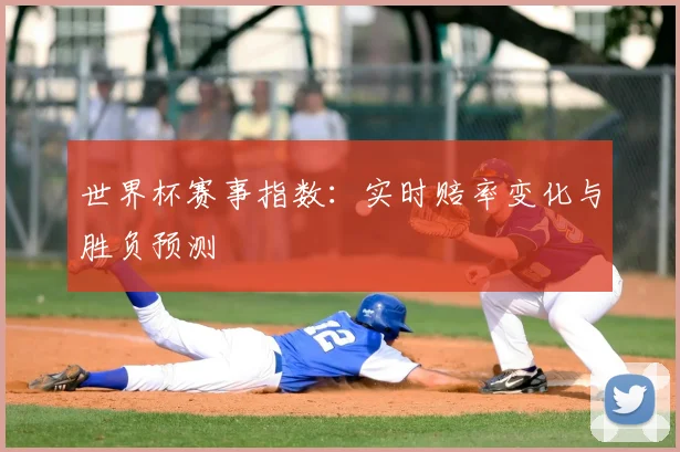 世界杯赛事指数:实时赔率变化与胜负预测