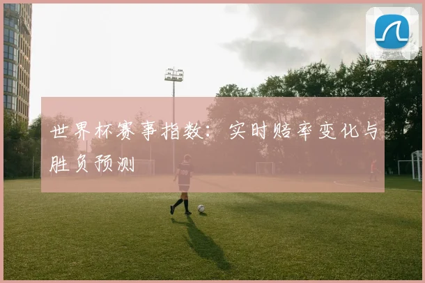 世界杯赛事指数:实时赔率变化与胜负预测