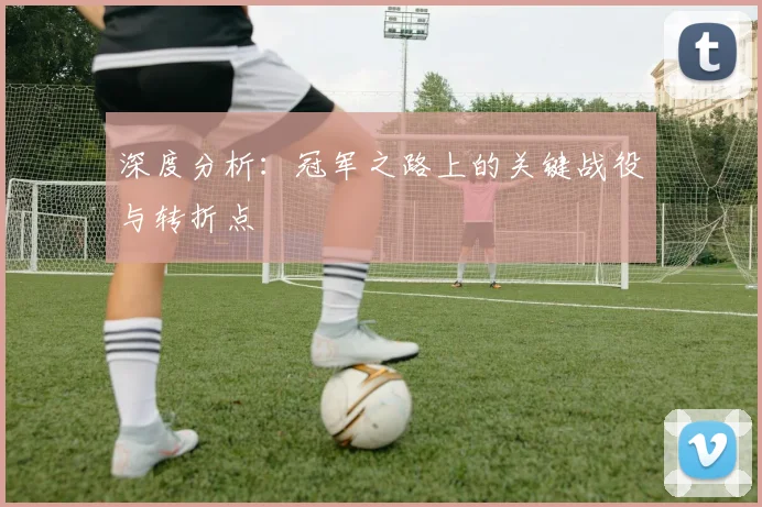 深度分析：冠军之路上的关键战役与转折点