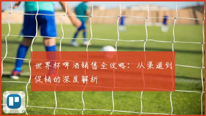 世界杯啤酒销售全攻略：从渠道到促销的深度解析